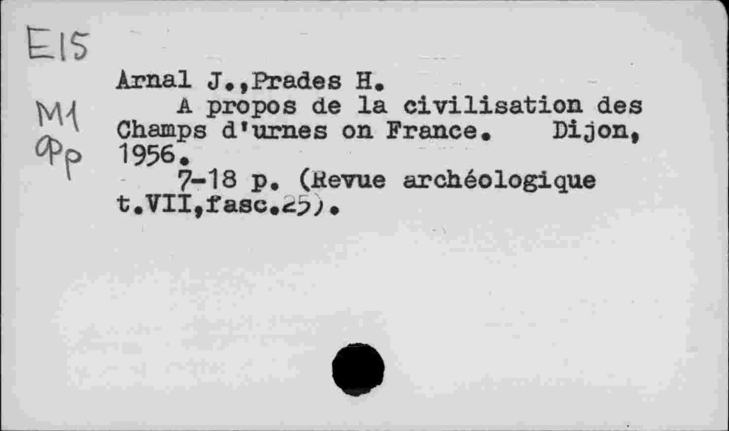 ﻿Eis
ma фр
Arnal J.,Prades H.
A propos de la civilisation des Champs d’urnes on France. DiOon, 1956.
7-18 p. (Hevue archéologique t.VIIjtasc.^>j•